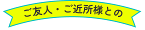 ご友人・ご近所様との